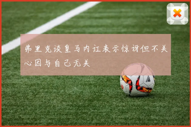 弗里克谈皇马内讧表示惊讶但不关心因与自己无关
