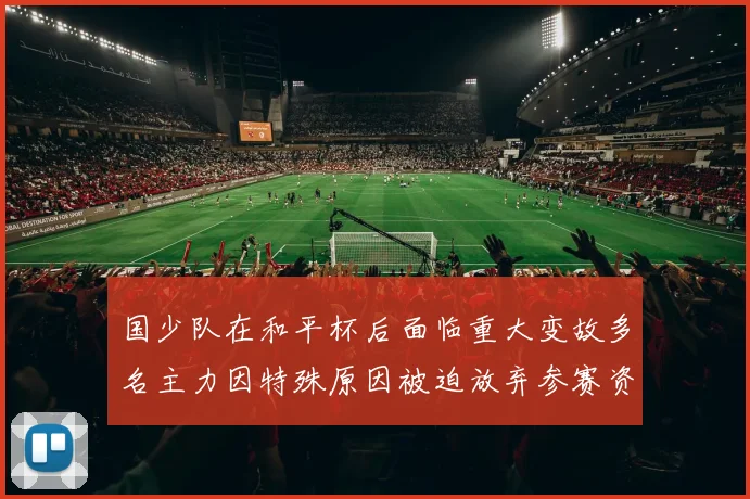 国少队在和平杯后面临重大变故多名主力因特殊原因被迫放弃参赛资格