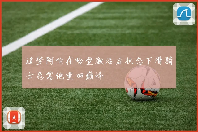 追梦阿伦在哈登激活后状态下滑骑士急需他重回巅峰