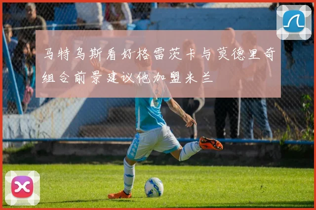 马特乌斯看好格雷茨卡与莫德里奇组合前景建议他加盟米兰