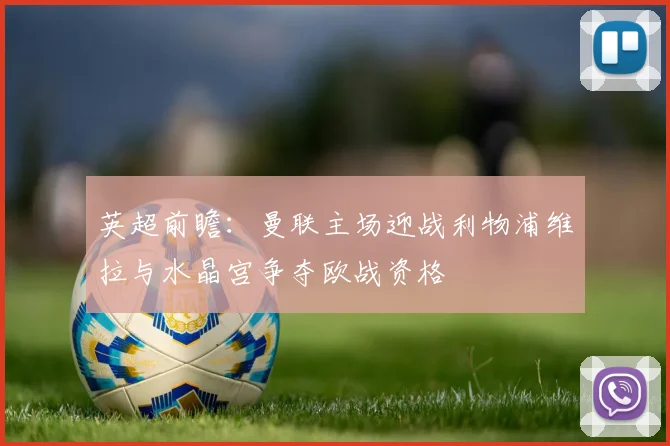英超前瞻：曼联主场迎战利物浦维拉与水晶宫争夺欧战资格