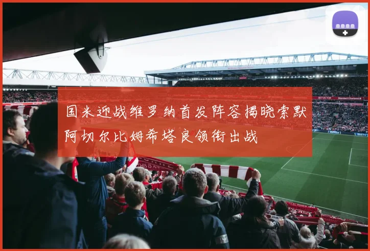 国米迎战维罗纳首发阵容揭晓索默阿切尔比姆希塔良领衔出战