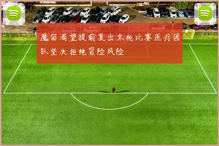 魔笛渴望提前复出末轮比赛医疗团队坚决拒绝冒险风险