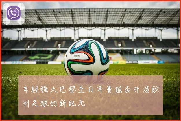 年轻强大巴黎圣日耳曼能否开启欧洲足球的新纪元