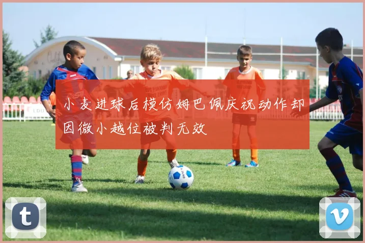 小麦进球后模仿姆巴佩庆祝动作却因微小越位被判无效