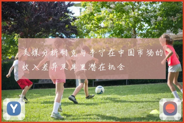 美媒分析耐克与李宁在中国市场的收入差异及库里潜在机会