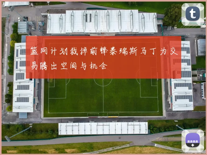 篮网计划裁掉前锋泰瑞斯马丁为交易腾出空间与机会