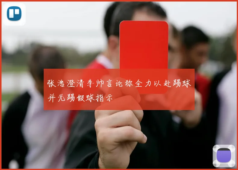 张浩澄清李帅言论称全力以赴踢球并无踢假球指示