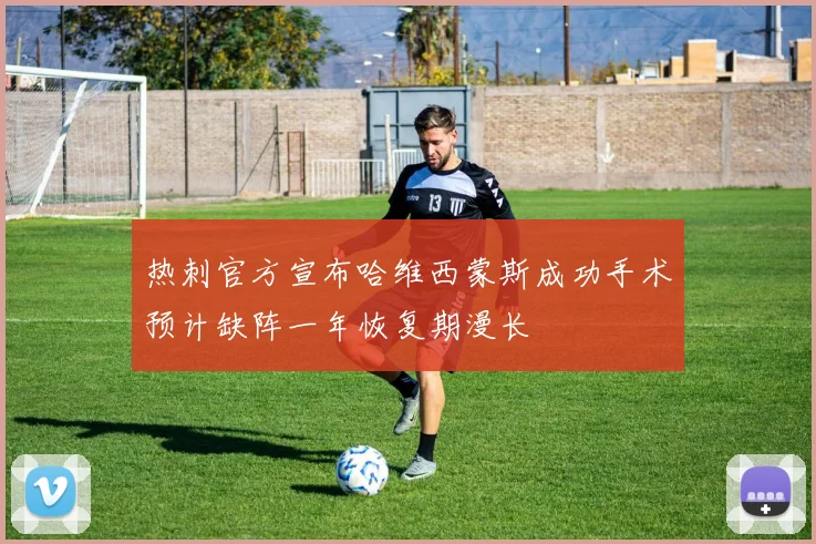 热刺官方宣布哈维西蒙斯成功手术预计缺阵一年恢复期漫长