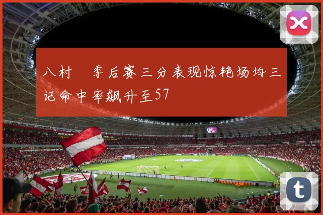 八村塁季后赛三分表现惊艳场均三记命中率飙升至57