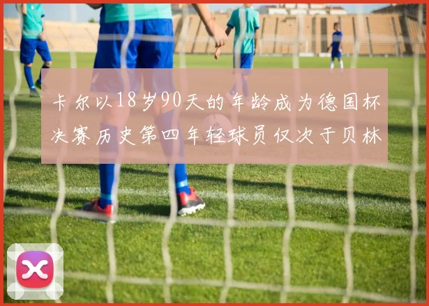 卡尔以18岁90天的年龄成为德国杯决赛历史第四年轻球员仅次于贝林等人