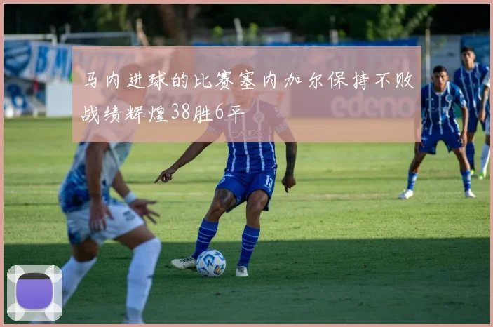 马内进球的比赛塞内加尔保持不败战绩辉煌38胜6平